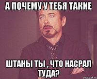 а почему у тебя такие штаны ты , что насрал туда?