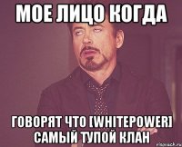 мое лицо когда говорят что [whitepower] самый тупой клан