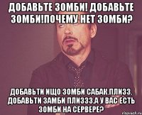 добавьте зомби! добавьте зомби!почему нет зомби? добавьти ищо зомби сабак.плизз. добавьти замби плиззз.а у вас есть зомби на сервере?