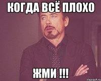 когда всё плохо жми !!!