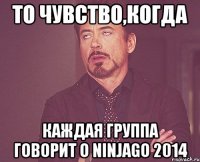 то чувство,когда каждая группа говорит о ninjago 2014