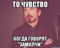 то чувство когда говорят "замолчи"