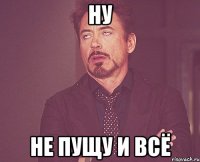 ну не пущу и всё