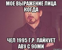 мое выражение лица когда чел 1995 г.р. лайкует аву с 90ми