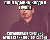 лицо админа, когда в группе спрашивают сколько будет серий во 2-ом сезоне