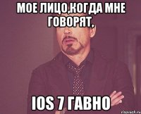 мое лицо,когда мне говорят, ios 7 гавно