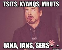 tsits, kyanqs, mruts jana, jans, sers -_-