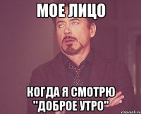 мое лицо когда я смотрю "доброе утро"