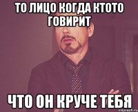 то лицо когда ктото говирит что он круче тебя