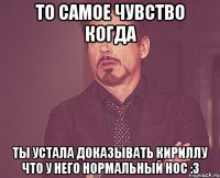 то самое чувство когда ты устала доказывать кириллу что у него нормальный нос :3