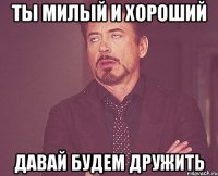 ты милый и хороший давай будем дружить