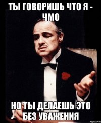 ты говоришь что я - чмо но ты делаешь это без уважения