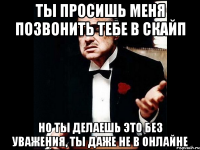 ты просишь меня позвонить тебе в скайп но ты делаешь это без уважения, ты даже не в онлайне