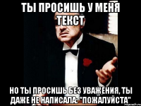 ты просишь у меня текст но ты просишь без уважения, ты даже не написала: "пожалуйста"