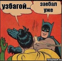 заебал уже узбагой...