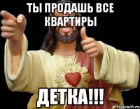 ты продашь все квартиры детка!!!