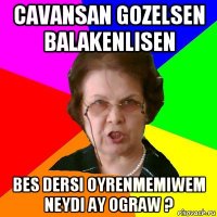 cavansan gozelsen balakenlisen bes dersi oyrenmemiwem neydi ay ograw ?