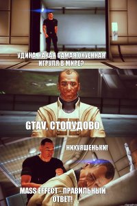 Удина, какая самая охуенная игруля в мире? GTAV, стопудово Нихуяшеньки! Mass Effect - правильный ответ!