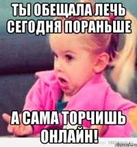 ты обещала лечь сегодня пораньше а сама торчишь онлайн!