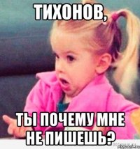 тихонов, ты почему мне не пишешь?