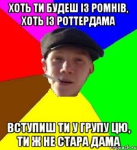 хоть ти будеш із ромнів, хоть із роттердама вступиш ти у групу цю, ти ж не стара дама