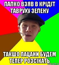 папко взяв в крідіт тавруху зелену такшо пацани будем тепер розсікать