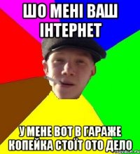 шо мені ваш інтернет у мене вот в гараже копейка стоїт ото дело