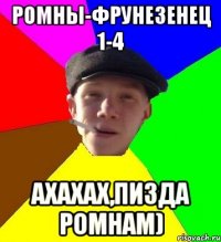 ромны-фрунезенец 1-4 ахахах,пизда ромнам)