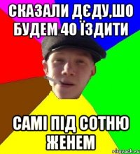 сказали дєду,шо будем 40 їздити самі під сотню женем