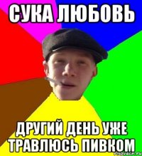 сука любовь другий день уже травлюсь пивком