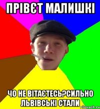 прівєт малишкі чо не вітаєтесь?сильно львівські стали