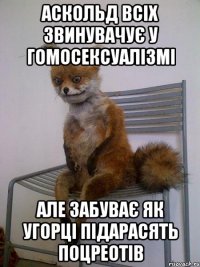 аскольд всіх звинувачує у гомосексуалізмі але забуває як угорці підарасять поцреотів