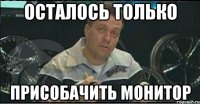 осталось только присобачить монитор