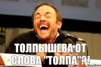 Толпышева от слова "толпа"?!