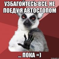 узбагойтесь все, не поеду я автостопом ... пока =)