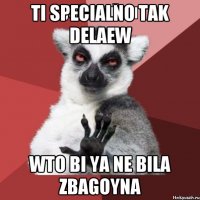 ti specialno tak delaew wto bi ya ne bila zbagoyna