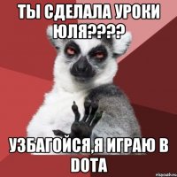 ты сделала уроки юля??? узбагойся,я играю в dota