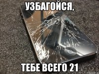 узбагойся, тебе всего 21