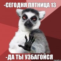 -сегодня пятница 13 -Да ты узбагойся