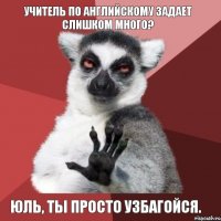 Учитель по Английскому задает слишком много? Юль, ты просто УЗБАГОЙСЯ.