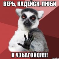 верь, надейся, люби и узбагойся!!!