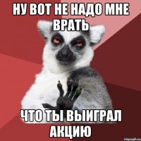 ну вот не надо мне врать что ты выиграл акцию