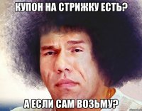 купон на стрижку есть? а если сам возьму?