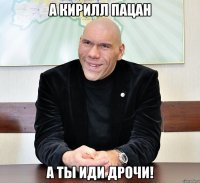 а кирилл пацан а ты иди дрочи!