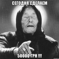 сегодня сделаем 50000 грн !!!