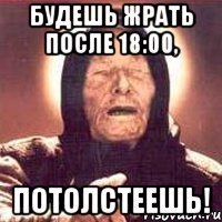 будешь жрать после 18:00, потолстеешь!