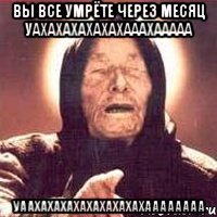 вы все умрёте через месяц уахахахахахахааахааааа уаахахахахахахахахахаааааааа