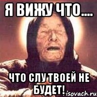 я вижу что.... что слу твоей не будет!