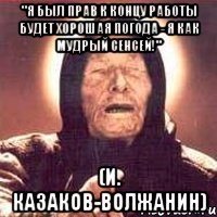 "я был прав к концу работы будет хорошая погода - я как мудрый сенсей!" (и. казаков-волжанин)