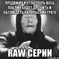 предвижу я,что теперь весь паблик будет дрочить и обсуждать напульсник грега raw серии